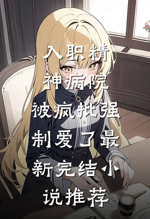 入职精神病院，被疯批强制爱了最新完结小说推荐