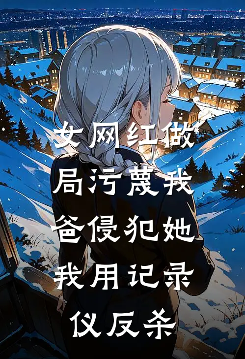 女网红做局污蔑我爸侵犯她,我用记录仪反杀
