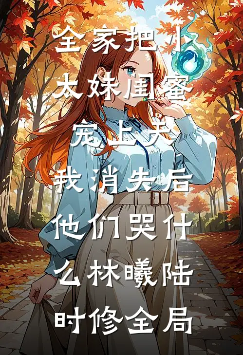 全家把小太妹闺蜜宠上天，我消失后他们哭什么林曦陆时修全局
