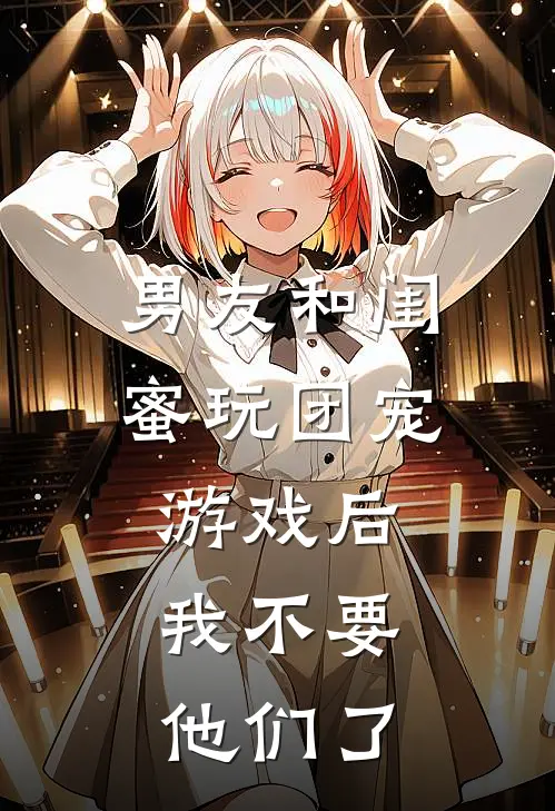 男友和闺蜜玩团宠游戏后，我不要他们了