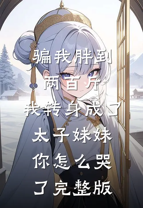 骗我胖到两百斤，我转身成了太子妹妹你怎么哭了完整版