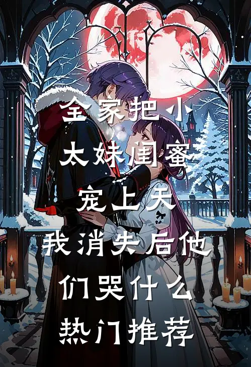 全家把小太妹闺蜜宠上天,我消失后他们哭什么热门推荐
