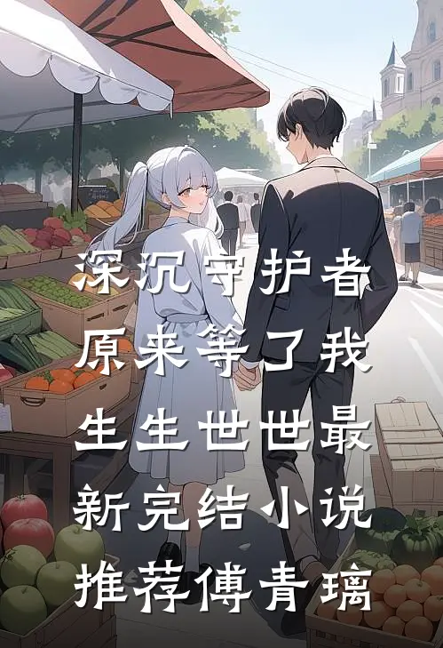 深沉守护者，原来等了我生生世世最新完结小说推荐傅青璃