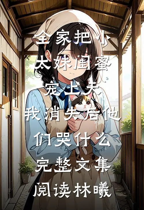 全家把小太妹闺蜜宠上天，我消失后他们哭什么完整文集阅读林曦