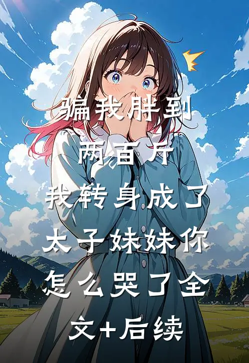 骗我胖到两百斤，我转身成了太子妹妹你怎么哭了全文+后续
