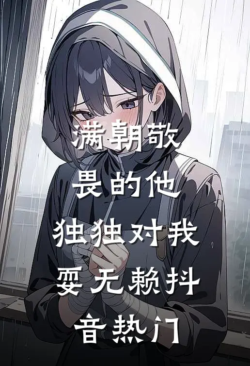 满朝敬畏的他，独独对我耍无赖抖音热门