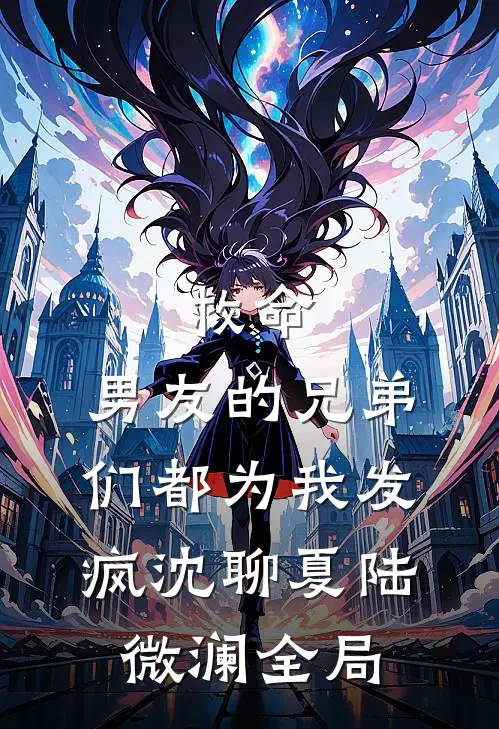 救命，男友的兄弟们都为我发疯沈聊夏陆微澜全局