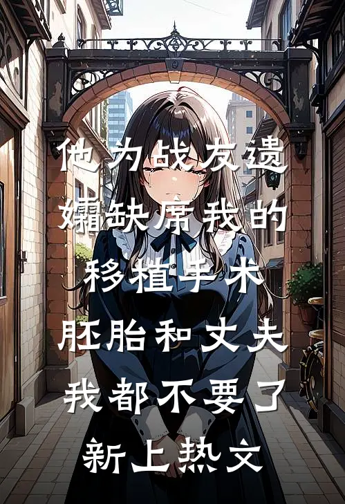 他为战友遗孀缺席我的移植手术，胚胎和丈夫我都不要了新上热文