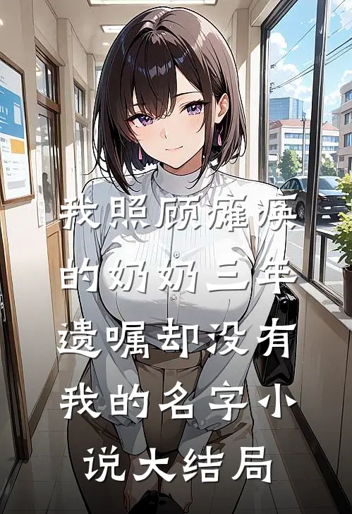 我照顾瘫痪的奶奶三年，遗嘱却没有我的名字小说大结局