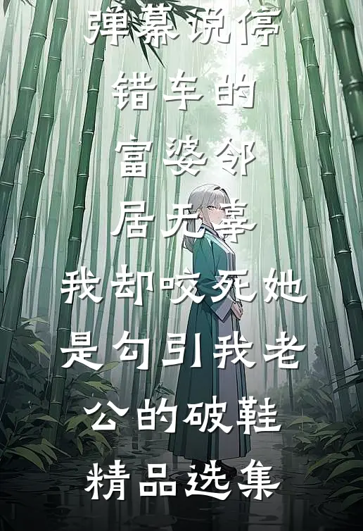 弹幕说停错车的富婆邻居无辜，我却咬死她是勾引我老公的破鞋精品选集