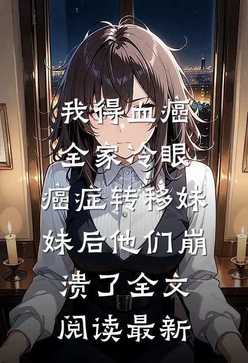 我得血癌全家冷眼，癌症转移妹妹后他们崩溃了全文阅读最新