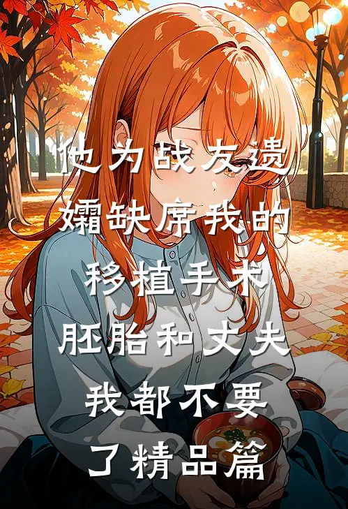 他为战友遗孀缺席我的移植手术，胚胎和丈夫我都不要了精品篇