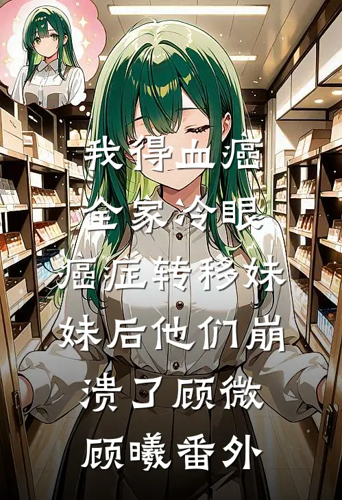 我得血癌全家冷眼，癌症转移妹妹后他们崩溃了顾微顾曦番外