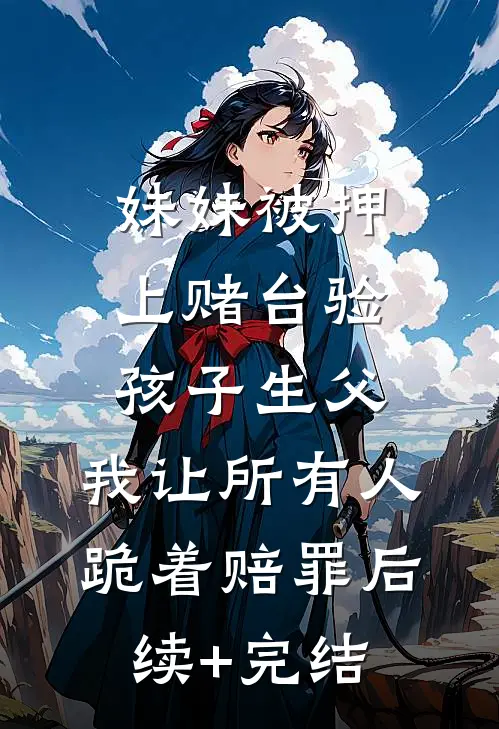 妹妹被押上赌台验孩子生父，我让所有人跪着赔罪后续+完结