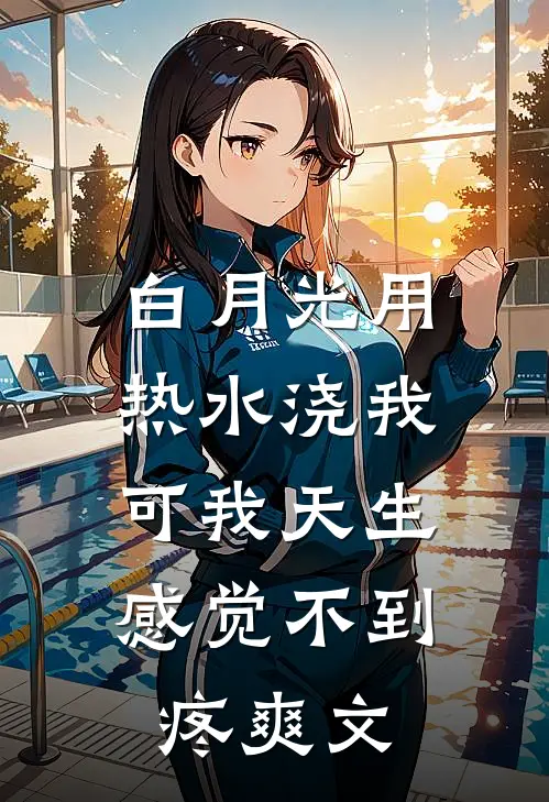 白月光用热水浇我，可我天生感觉不到疼爽文