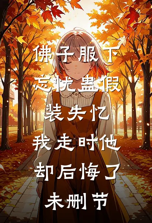 佛子服下忘忧蛊假装失忆，我走时他却后悔了未删节