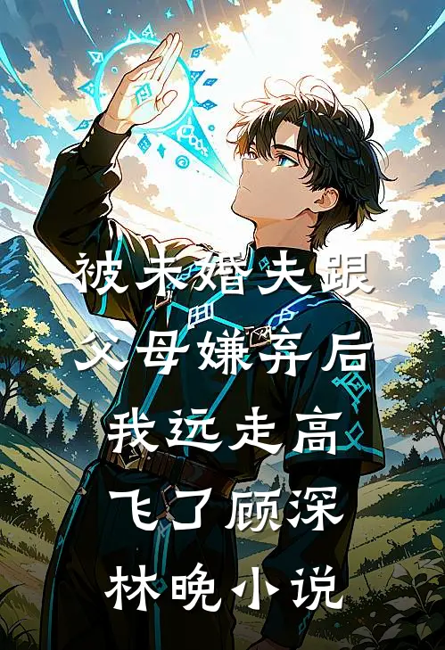 被未婚夫跟父母嫌弃后，我远走高飞了顾深林晚小说
