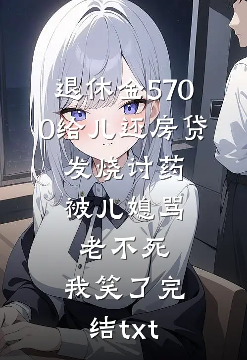 退休金5700给儿还房贷，发烧讨药被儿媳骂老不死，我笑了完结txt