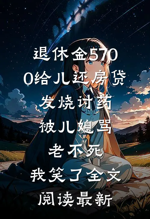 退休金5700给儿还房贷，发烧讨药被儿媳骂老不死，我笑了全文阅读最新