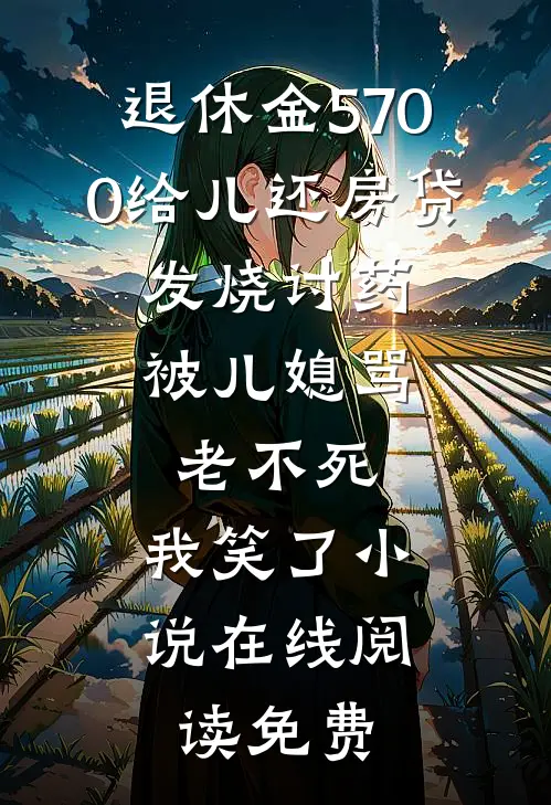 退休金5700给儿还房贷，发烧讨药被儿媳骂老不死，我笑了小说在线阅读免费