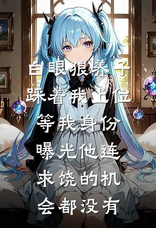 白眼狼养子踩着我上位，等我身份曝光他连求饶的机会都没有