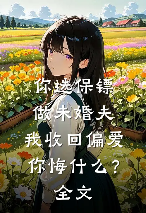 你选保镖做未婚夫,我收回偏爱你悔什么?全文