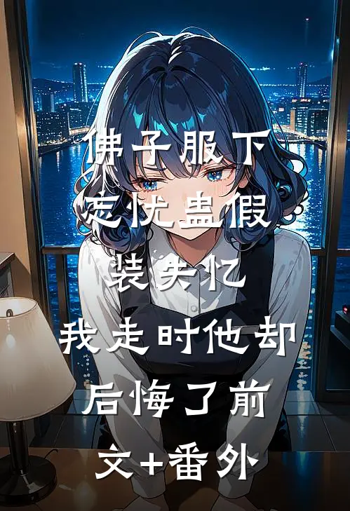 佛子服下忘忧蛊假装失忆，我走时他却后悔了前文+番外