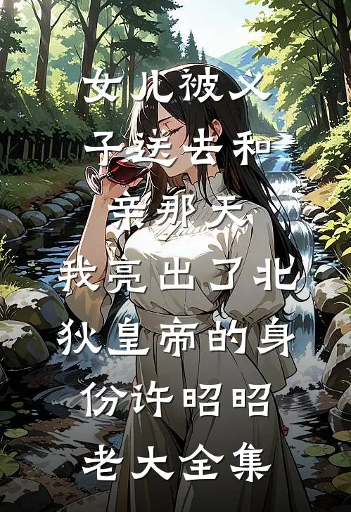 女儿被义子送去和亲那天，我亮出了北狄皇帝的身份许昭昭老大全集