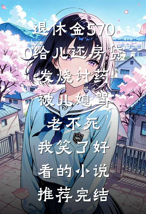 退休金5700给儿还房贷，发烧讨药被儿媳骂老不死，我笑了好看的小说推荐完结
