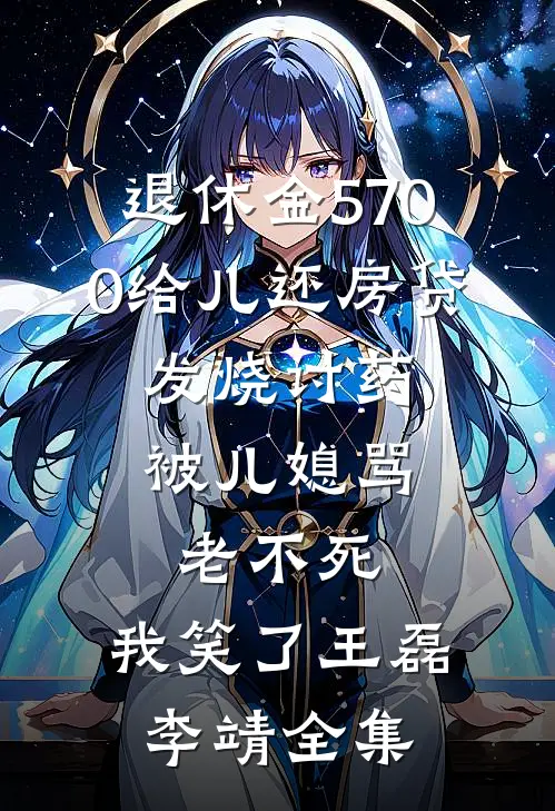 退休金5700给儿还房贷，发烧讨药被儿媳骂老不死，我笑了王磊李靖全集