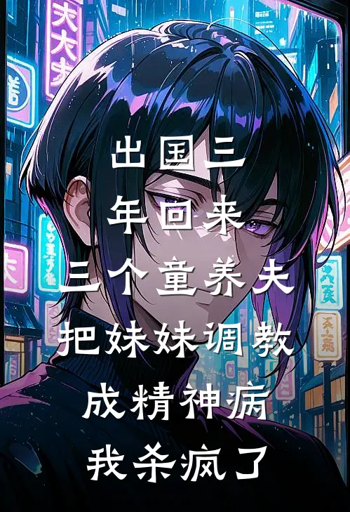 出国三年回来,三个童养夫把妹妹调教成精神病,我杀疯了