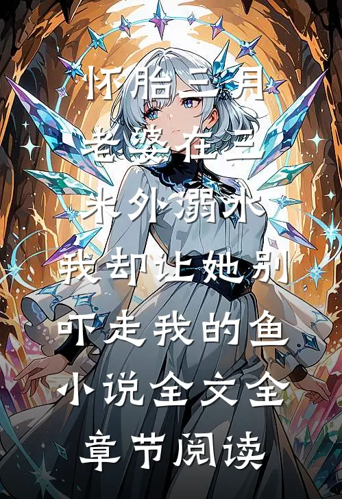 怀胎三月老婆在三米外溺水,我却让她别吓走我的鱼小说全文全章节阅读