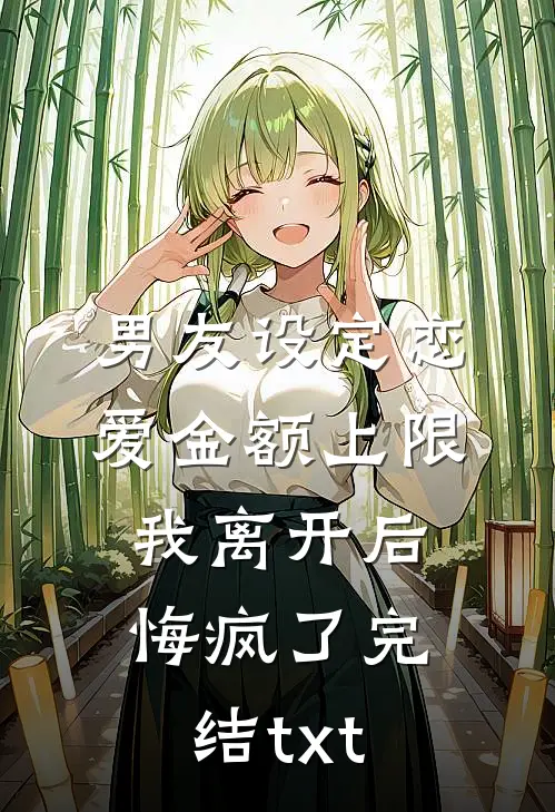 男友设定恋爱金额上限，我离开后悔疯了完结txt