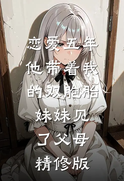 恋爱五年，他带着我的双胞胎妹妹见了父母精修版