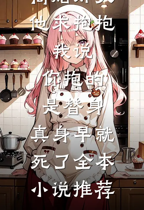 离婚那天他求抱抱，我说：你抱的是替身，真身早就死了全本小说推荐