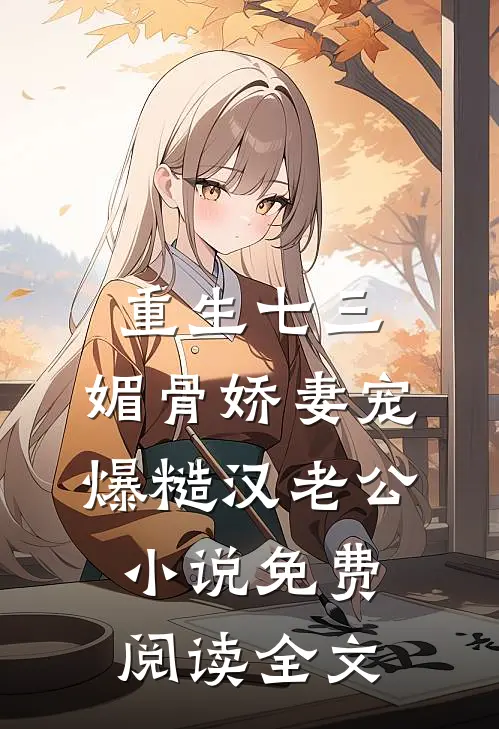 重生七三：媚骨娇妻宠爆糙汉老公小说免费阅读全文