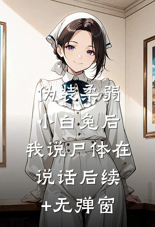 伪装柔弱小白兔后，我说尸体在说话后续+无弹窗