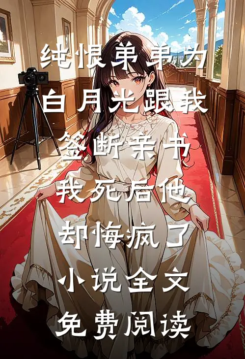 纯恨弟弟为白月光跟我签断亲书，我死后他却悔疯了小说全文免费阅读