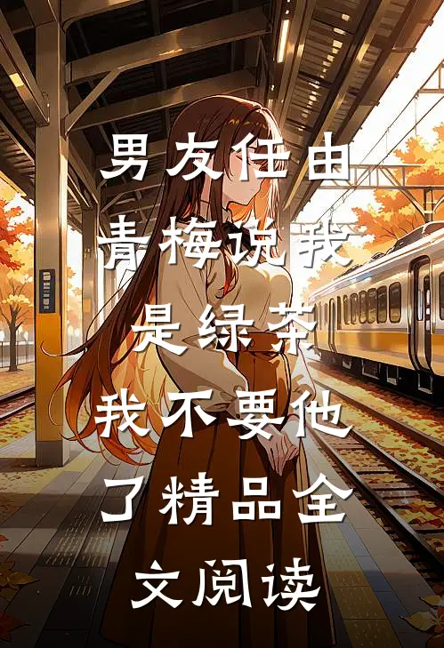 男友任由青梅说我是绿茶,我不要他了精品全文阅读