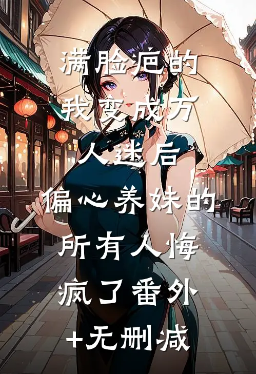 满脸疤的我变成万人迷后，偏心养妹的所有人悔疯了番外+无删减
