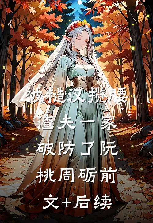 被糙汉揽腰，渣夫一家破防了阮桃周砺前文+后续