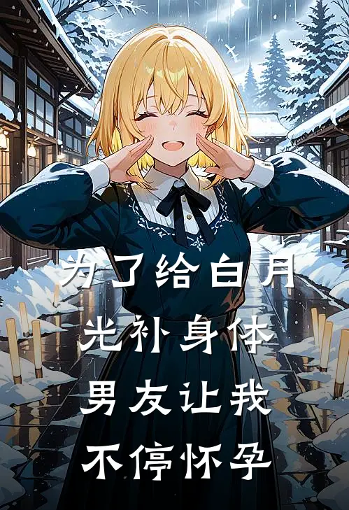 为了给白月光补身体男友让我不停怀孕