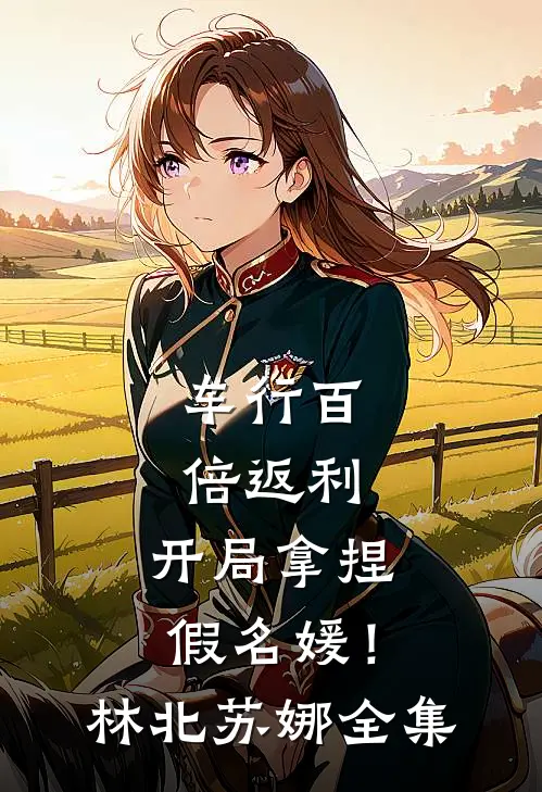 车行百倍返利，开局拿捏假名媛！林北苏娜全集