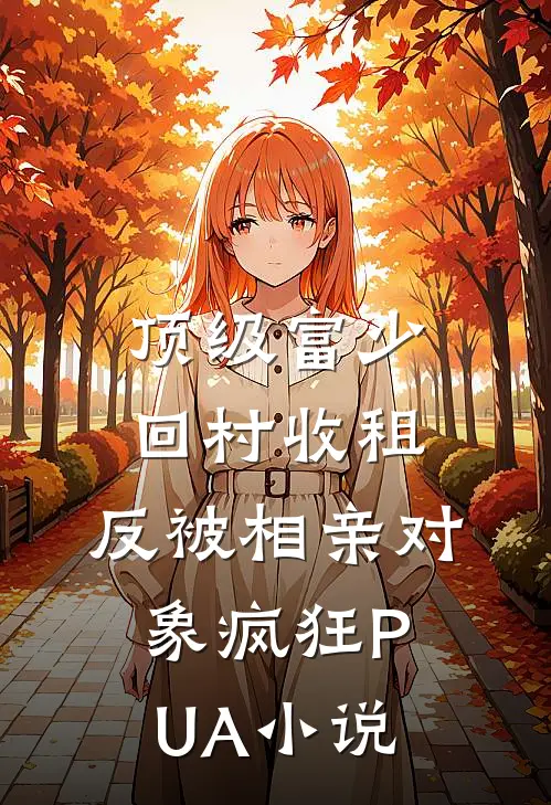 顶级富少回村收租，反被相亲对象疯狂PUA小说