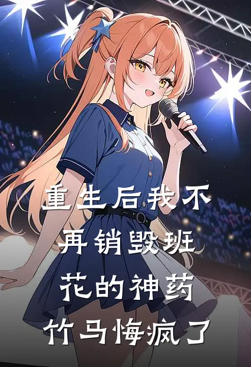 重生后我不再销毁班花的神药,竹马悔疯了
