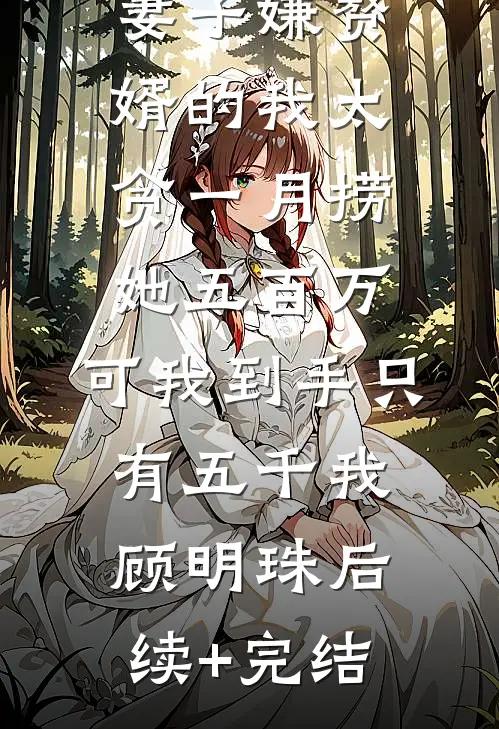 妻子嫌赘婿的我太贪一月捞她五百万，可我到手只有五千我顾明珠后续+完结