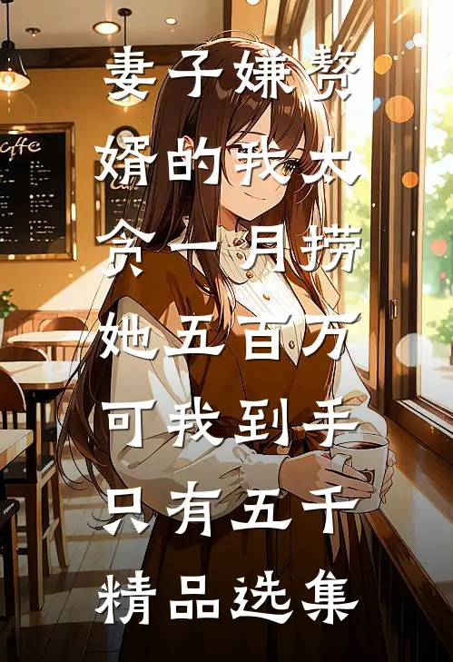 妻子嫌赘婿的我太贪一月捞她五百万，可我到手只有五千精品选集