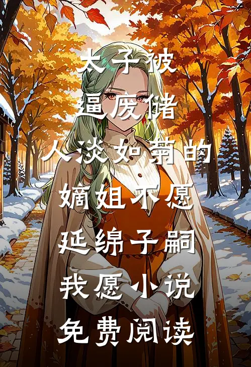 太子被逼废储，人淡如菊的嫡姐不愿延绵子嗣，我愿小说免费阅读