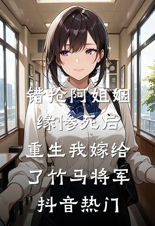 错抢阿姐姻缘惨死后，重生我嫁给了竹马将军抖音热门