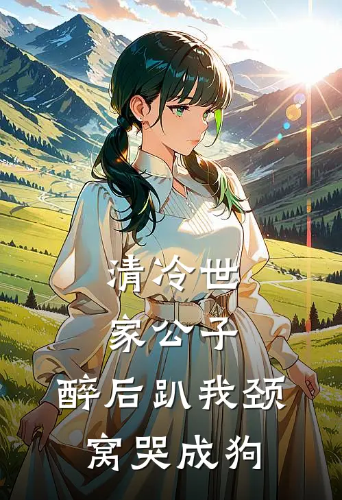 清冷世家公子,醉后趴我颈窝哭成狗